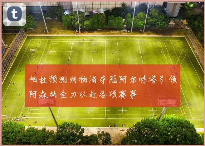 帕杜预测利物浦夺冠阿尔特塔引领阿森纳全力以赴各项赛事