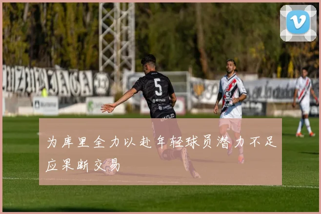 为库里全力以赴年轻球员潜力不足应果断交易