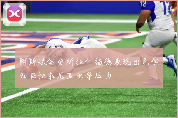 阿斯媒体分析拉什福德表现出色但面临拉菲尼亚竞争压力