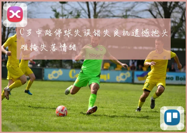 C罗中路停球失误错失良机遗憾抱头难掩失落情绪