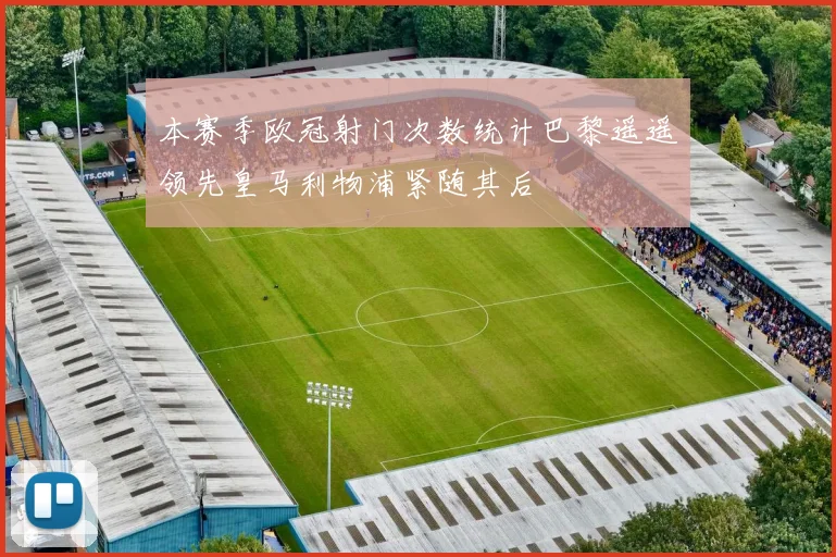 本赛季欧冠射门次数统计巴黎遥遥领先皇马利物浦紧随其后