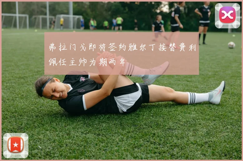 弗拉门戈即将签约雅尔丁接替费利佩任主帅为期两年