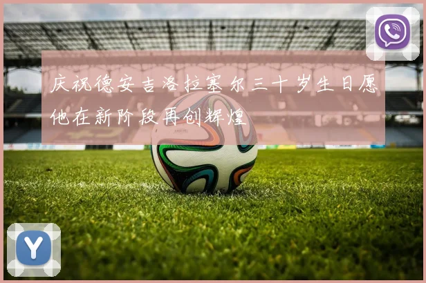 庆祝德安吉洛拉塞尔三十岁生日愿他在新阶段再创辉煌