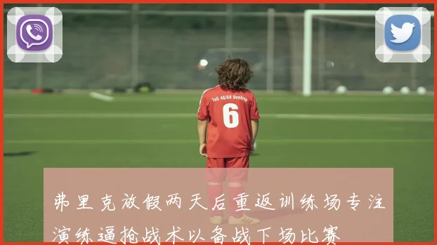 弗里克放假两天后重返训练场专注演练逼抢战术以备战下场比赛