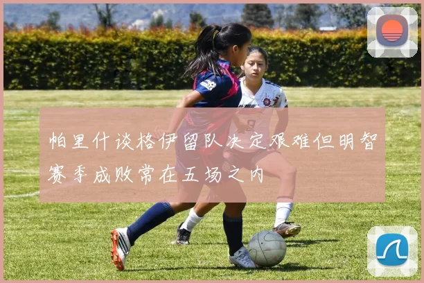 帕里什谈格伊留队决定艰难但明智赛季成败常在五场之内