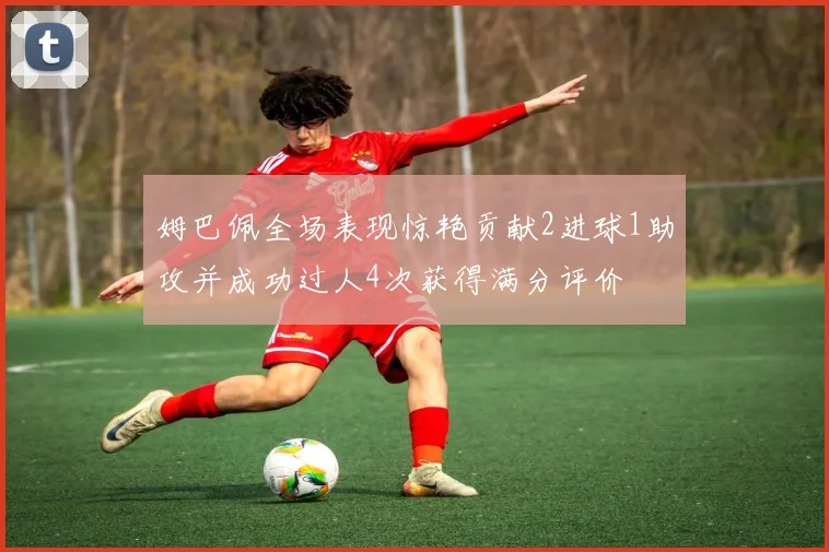 姆巴佩全场表现惊艳贡献2进球1助攻并成功过人4次获得满分评价