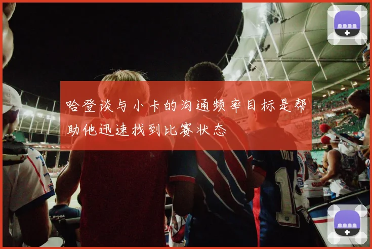哈登谈与小卡的沟通频率目标是帮助他迅速找到比赛状态